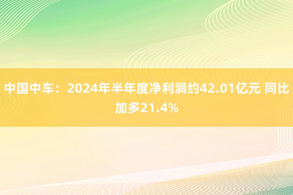 中国中车：2024年半年度净利润约42.01亿元 同比加多21.4%