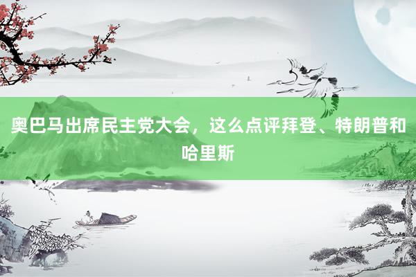 奥巴马出席民主党大会，这么点评拜登、特朗普和哈里斯