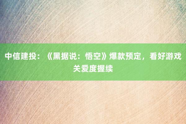 中信建投：《黑据说：悟空》爆款预定，看好游戏关爱度握续