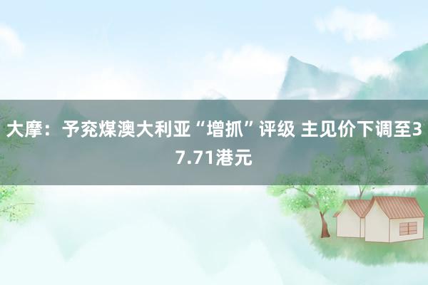 大摩：予兖煤澳大利亚“增抓”评级 主见价下调至37.71港元