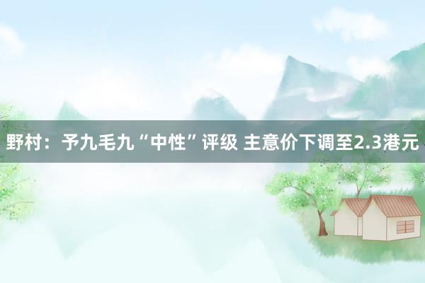 野村：予九毛九“中性”评级 主意价下调至2.3港元