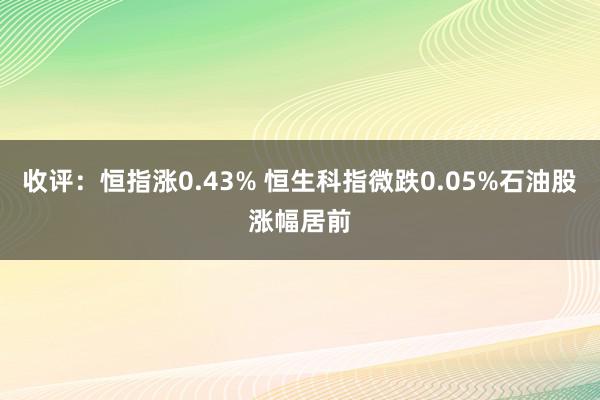 收评：恒指涨0.43% 恒生科指微跌0.05%石油股涨幅居前