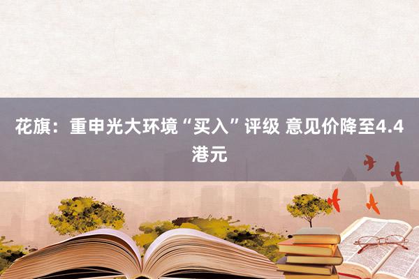 花旗：重申光大环境“买入”评级 意见价降至4.4港元