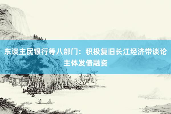 东谈主民银行等八部门：积极复旧长江经济带谈论主体发债融资