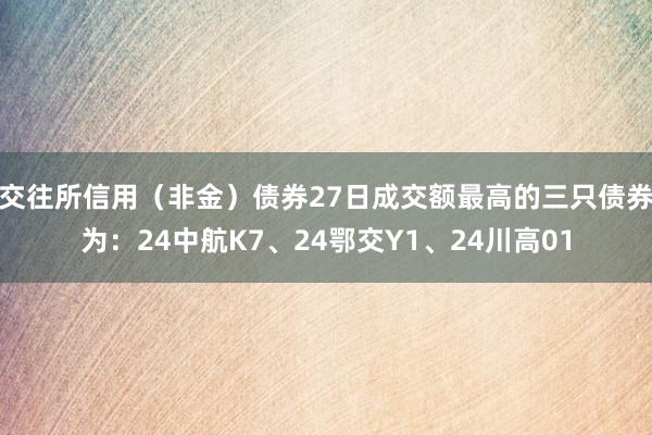 交往所信用（非金）债券27日成交额最高的三只债券为：24中航K7、24鄂交Y1、24川高01