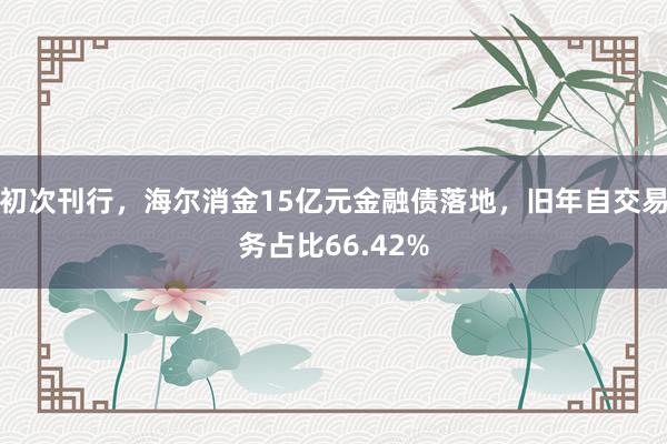 初次刊行，海尔消金15亿元金融债落地，旧年自交易务占比66.42%