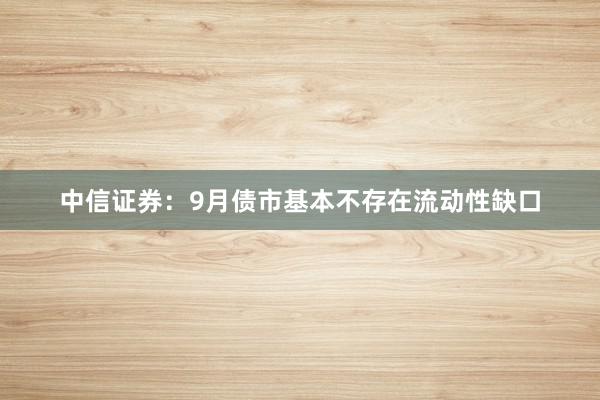 中信证券：9月债市基本不存在流动性缺口