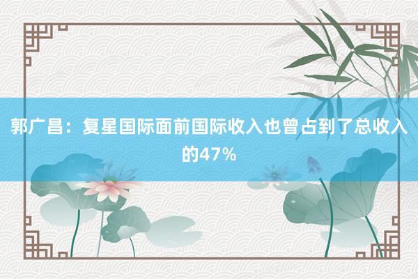 郭广昌：复星国际面前国际收入也曾占到了总收入的47%