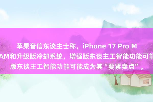 苹果音信东谈主士称，iPhone 17 Pro Max将配备12GB的DRAM和升级版冷却系统，增强版东谈主工智能功能可能成为其“要紧卖点”。