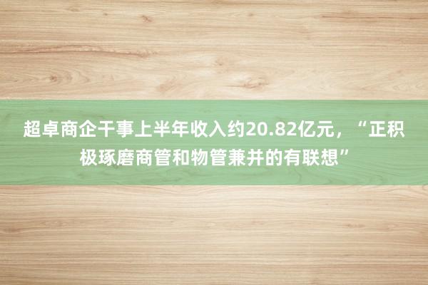 超卓商企干事上半年收入约20.82亿元，“正积极琢磨商管和物管兼并的有联想”