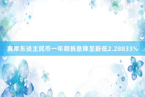 离岸东谈主民币一年期拆息降至新低2.28833%