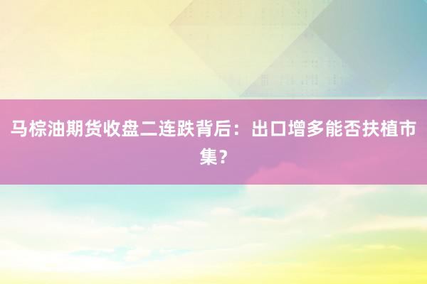 马棕油期货收盘二连跌背后：出口增多能否扶植市集？