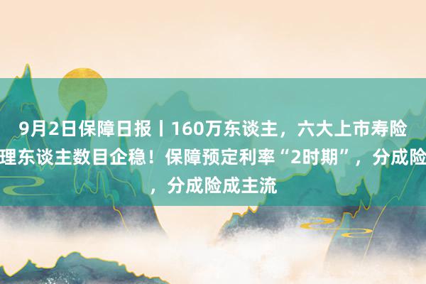 9月2日保障日报丨160万东谈主，六大上市寿险公司代理东谈主数目企稳！保障预定利率“2时期”，分成险成主流