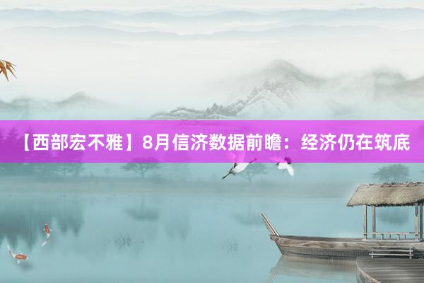 【西部宏不雅】8月信济数据前瞻：经济仍在筑底