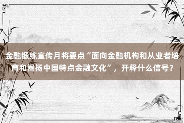 金融锻练宣传月将要点“面向金融机构和从业者培育和阐扬中国特点金融文化”，开释什么信号？