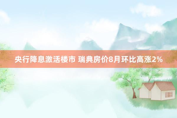 央行降息激活楼市 瑞典房价8月环比高涨2%