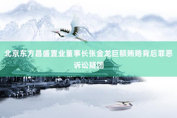 北京东方昌盛置业董事长张金龙巨额贿赂背后罪恶诉讼疑团