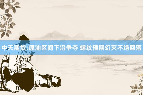 中天期货:原油区间下沿争夺 螺纹预期幻灭不绝回落