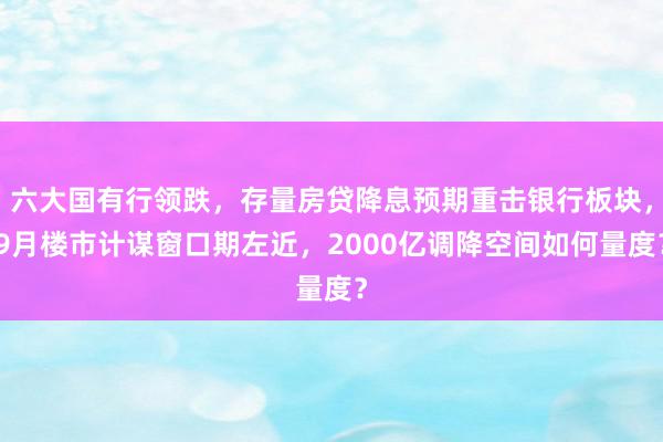 六大国有行领跌，存量房贷降息预期重击银行板块，9月楼市计谋窗口期左近，2000亿调降空间如何量度？