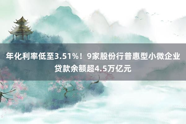 年化利率低至3.51%！9家股份行普惠型小微企业贷款余额超4.5万亿元