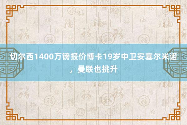 切尔西1400万镑报价博卡19岁中卫安塞尔米诺，曼联也挑升