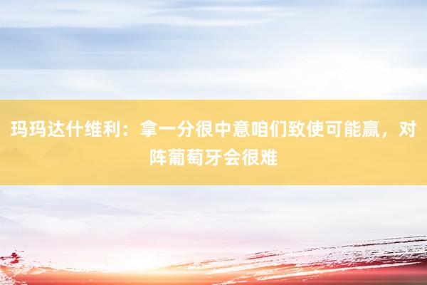 玛玛达什维利：拿一分很中意咱们致使可能赢，对阵葡萄牙会很难