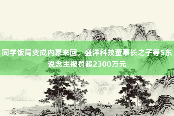 同学饭局变成内幕来回，盛洋科技董事长之子等5东说念主被罚超2300万元