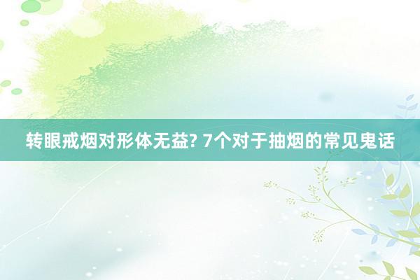 转眼戒烟对形体无益? 7个对于抽烟的常见鬼话