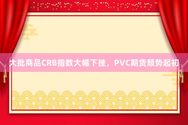 大批商品CRB指数大幅下挫，PVC期货颓势起初