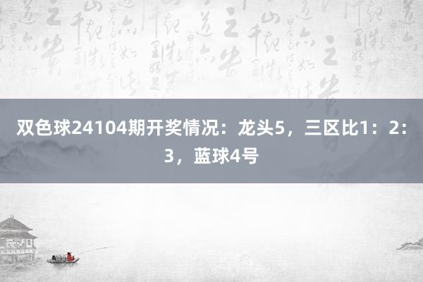 双色球24104期开奖情况：龙头5，三区比1：2：3，蓝球4号