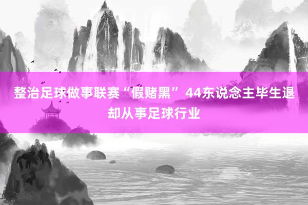 整治足球做事联赛“假赌黑” 44东说念主毕生退却从事足球行业