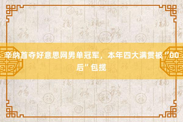 辛纳首夺好意思网男单冠军，本年四大满贯被“00后”包揽