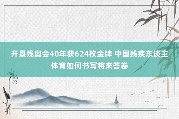 开垦残奥会40年获624枚金牌 中国残疾东谈主体育如何书写将来答卷