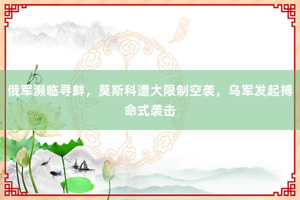 俄军濒临寻衅，莫斯科遭大限制空袭，乌军发起搏命式袭击