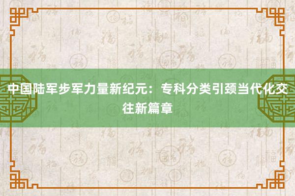 中国陆军步军力量新纪元：专科分类引颈当代化交往新篇章