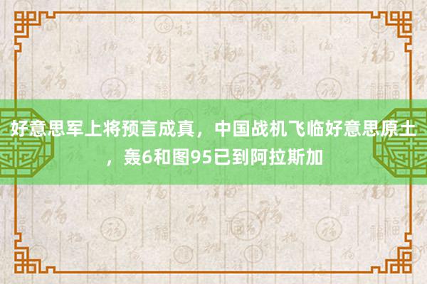 好意思军上将预言成真，中国战机飞临好意思原土，轰6和图95已到阿拉斯加