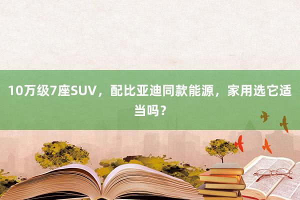 10万级7座SUV，配比亚迪同款能源，家用选它适当吗？