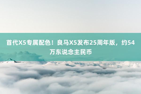 首代X5专属配色！良马X5发布25周年版，约54万东说念主民币