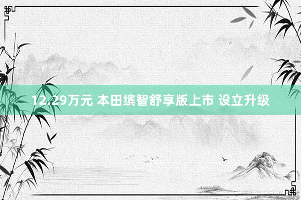 12.29万元 本田缤智舒享版上市 设立升级