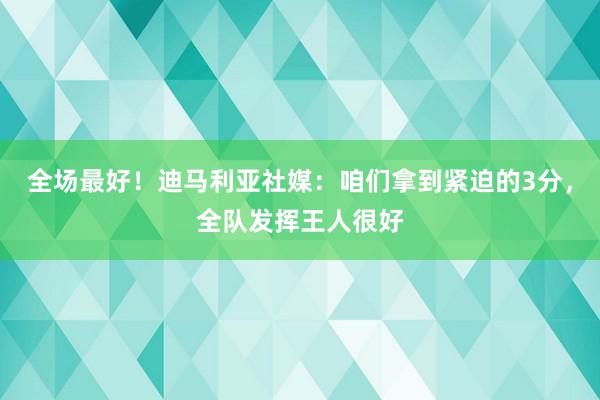 全场最好！迪马利亚社媒：咱们拿到紧迫的3分，全队发挥王人很好