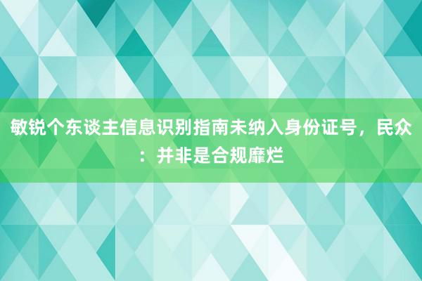 敏锐个东谈主信息识别指南未纳入身份证号，民众：并非是合规靡烂