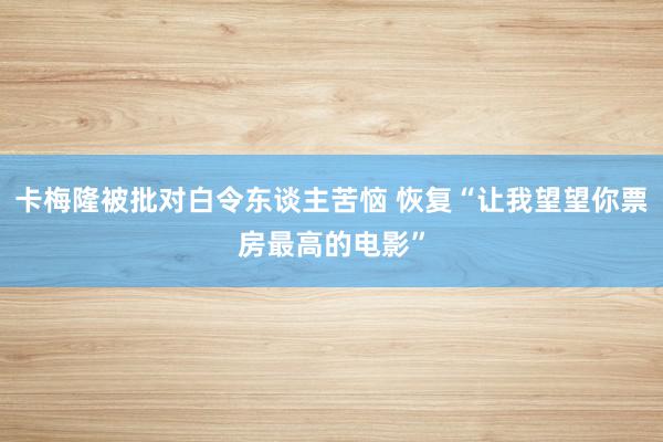 卡梅隆被批对白令东谈主苦恼 恢复“让我望望你票房最高的电影”