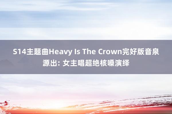 S14主题曲Heavy Is The Crown完好版音泉源出: 女主唱超绝核嗓演绎