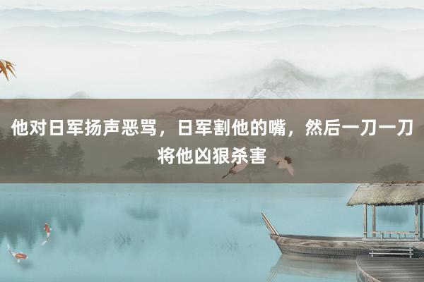 他对日军扬声恶骂，日军割他的嘴，然后一刀一刀将他凶狠杀害