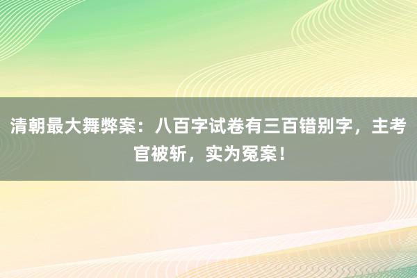 清朝最大舞弊案：八百字试卷有三百错别字，主考官被斩，实为冤案！