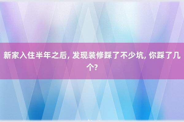 新家入住半年之后, 发现装修踩了不少坑, 你踩了几个?