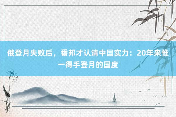 俄登月失败后，番邦才认清中国实力：20年来惟一得手登月的国度