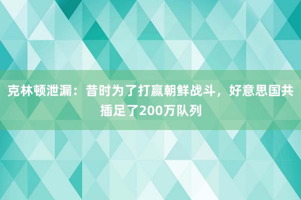 克林顿泄漏：昔时为了打赢朝鲜战斗，好意思国共插足了200万队列