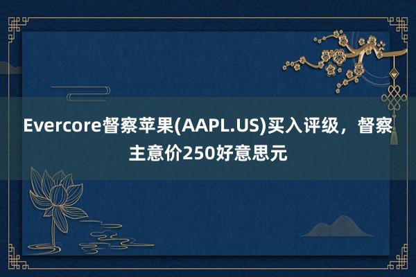 Evercore督察苹果(AAPL.US)买入评级，督察主意价250好意思元