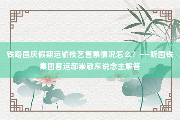 铁路国庆假期运输技艺售票情况怎么？——听国铁集团客运部崇敬东说念主解答